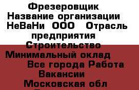 Фрезеровщик › Название организации ­ НеВаНи, ООО › Отрасль предприятия ­ Строительство › Минимальный оклад ­ 60 000 - Все города Работа » Вакансии   . Московская обл.,Лыткарино г.